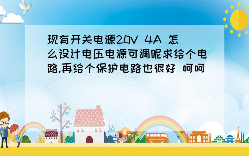 现有开关电源20V 4A 怎么设计电压电源可调呢求给个电路.再给个保护电路也很好 呵呵