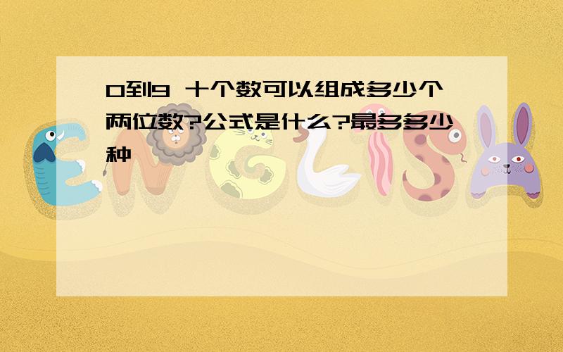 0到9 十个数可以组成多少个两位数?公式是什么?最多多少种