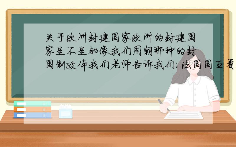 关于欧洲封建国家欧洲的封建国家是不是都像我们周朝那种的封国制政体我们老师告诉我们；法国国王看上去挺神的其实政令不出巴黎像什么诺曼底公爵勃垦地伯爵甚至拥有的地盘都比法国