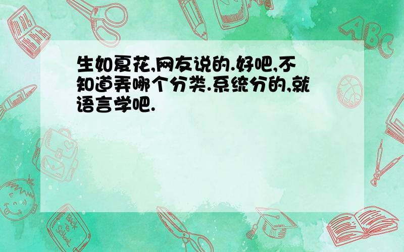 生如夏花,网友说的.好吧,不知道弄哪个分类.系统分的,就语言学吧.