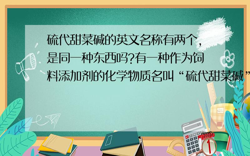 硫代甜菜碱的英文名称有两个,是同一种东西吗?有一种作为饲料添加剂的化学物质名叫“硫代甜菜碱”,化学名称叫“二甲基－β－丙酸噻亭”,英文名称叫Dimethy1-β-Propiothetin,简称DMPT；但我又