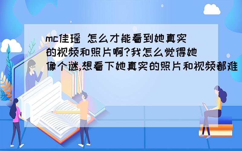 mc佳瑶 怎么才能看到她真实的视频和照片啊?我怎么觉得她像个谜,想看下她真实的照片和视频都难 谁可以给我点建议,怎样才能看到 《我在百度视频上搜到的都感觉是冒牌的》 本人真的很喜