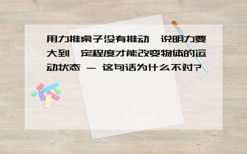 用力推桌子没有推动,说明力要大到一定程度才能改变物体的运动状态 - 这句话为什么不对?