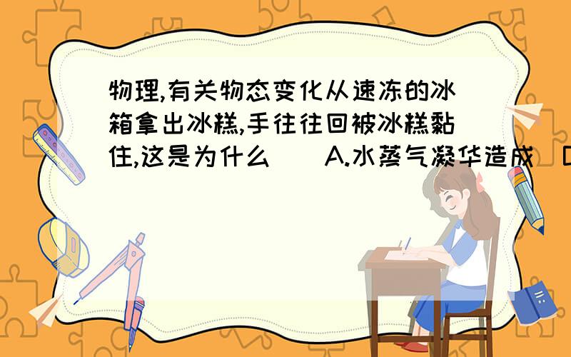 物理,有关物态变化从速冻的冰箱拿出冰糕,手往往回被冰糕黏住,这是为什么()A.水蒸气凝华造成  B.汗液凝固造成  C.冰糕升华造成  D.冰糕熔化造成请解答并加上详细的解释!急!