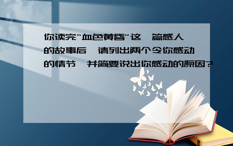 你读完“血色黄昏”这一篇感人的故事后,请列出两个令你感动的情节,并简要说出你感动的原因?