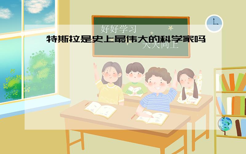 特斯拉是史上最伟大的科学家吗