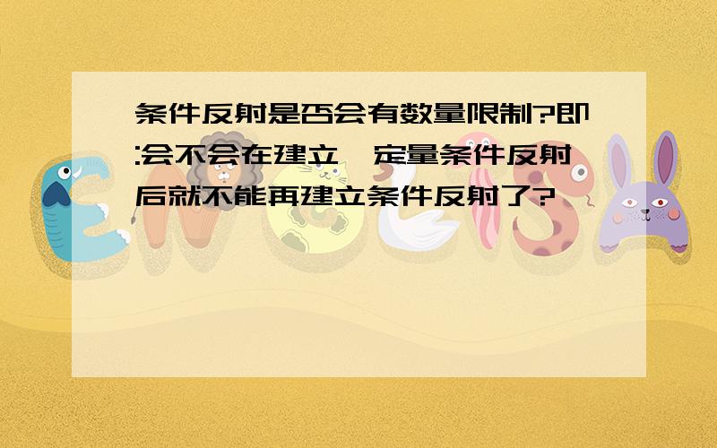 条件反射是否会有数量限制?即:会不会在建立一定量条件反射后就不能再建立条件反射了?