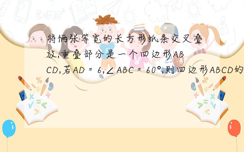 将俩张等宽的长方形纸条交叉叠放,重叠部分是一个四边形ABCD,若AD＝6,∠ABC＝60°,则四边形ABCD的面积是?