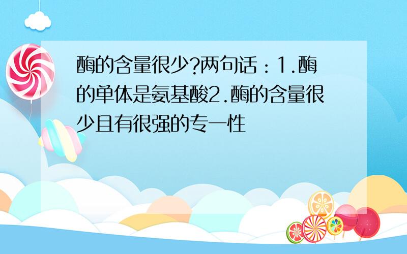 酶的含量很少?两句话：1.酶的单体是氨基酸2.酶的含量很少且有很强的专一性