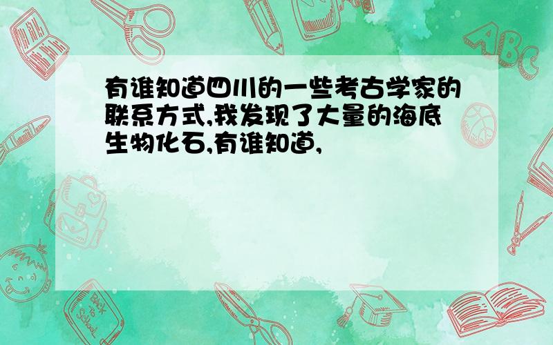 有谁知道四川的一些考古学家的联系方式,我发现了大量的海底生物化石,有谁知道,