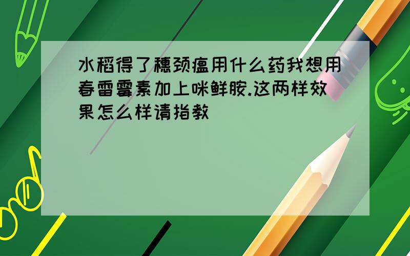 水稻得了穗颈瘟用什么药我想用春雷霉素加上咪鲜胺.这两样效果怎么样请指教