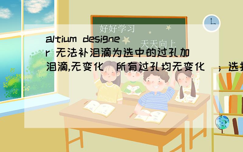 altium designer 无法补泪滴为选中的过孔加泪滴,无变化（所有过孔均无变化）；选择给所有过孔加泪滴,部分有变化.