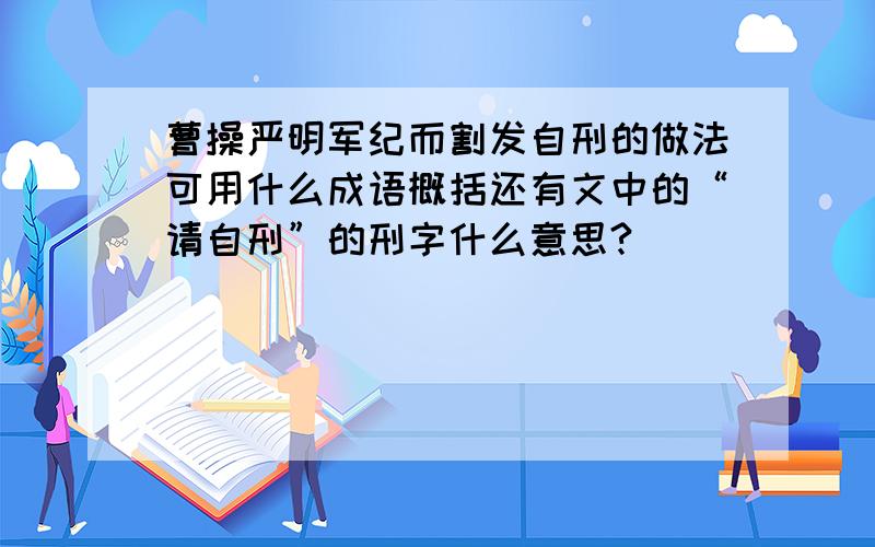 曹操严明军纪而割发自刑的做法可用什么成语概括还有文中的“请自刑”的刑字什么意思?