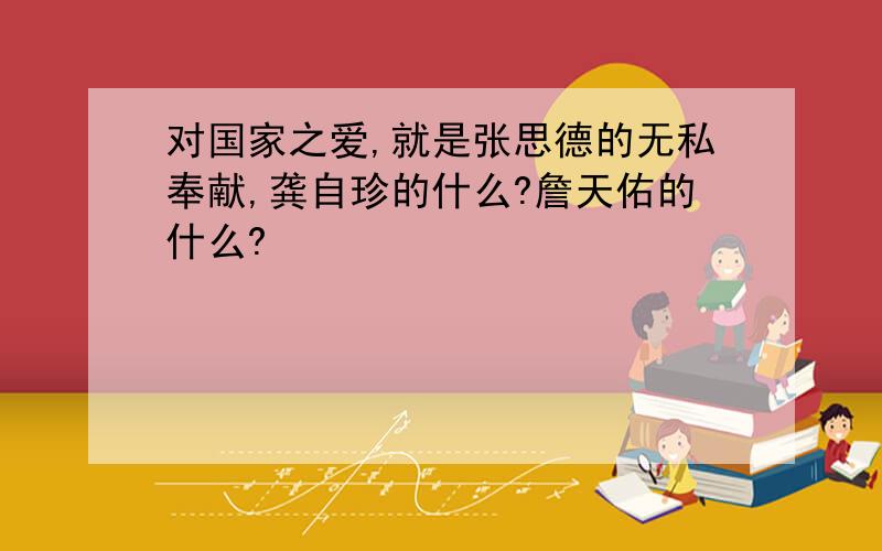 对国家之爱,就是张思德的无私奉献,龚自珍的什么?詹天佑的什么?