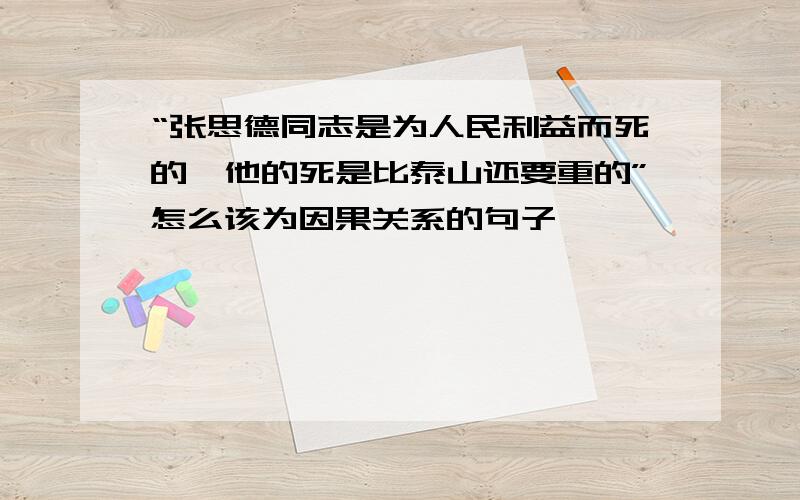 “张思德同志是为人民利益而死的,他的死是比泰山还要重的”怎么该为因果关系的句子