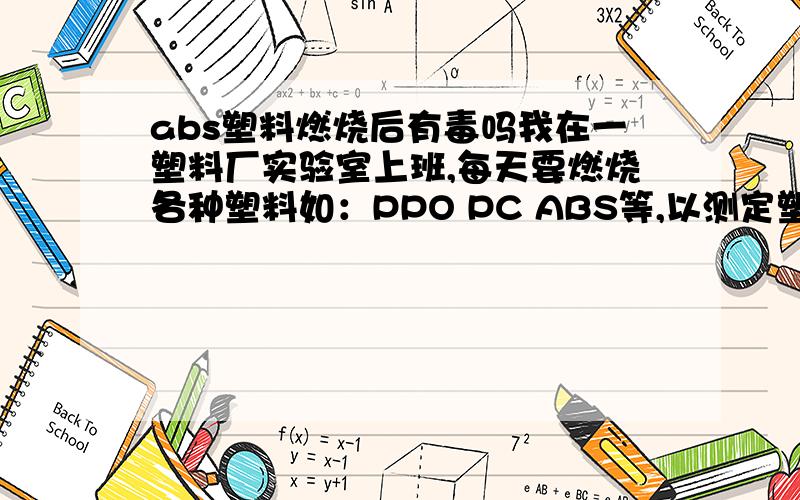 abs塑料燃烧后有毒吗我在一塑料厂实验室上班,每天要燃烧各种塑料如：PPO PC ABS等,以测定塑料的阻燃性,请问这些塑料燃烧时会不会有毒,我该怎么防护.