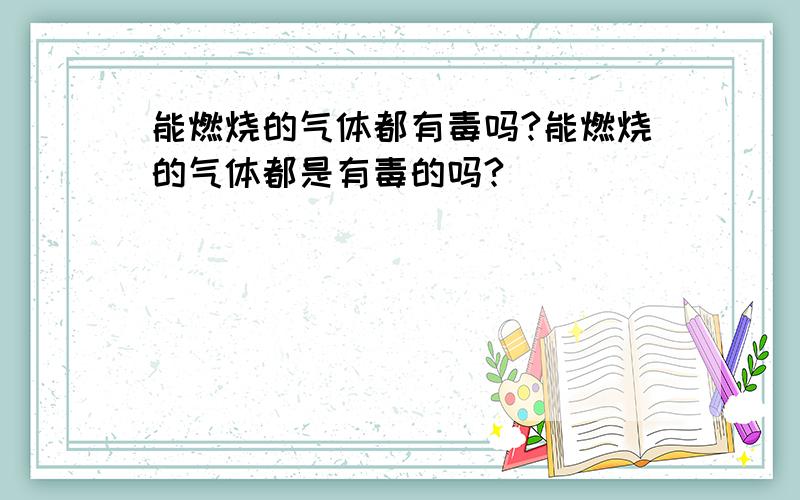 能燃烧的气体都有毒吗?能燃烧的气体都是有毒的吗?