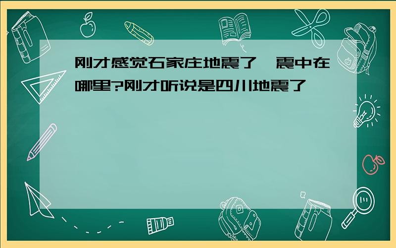 刚才感觉石家庄地震了,震中在哪里?刚才听说是四川地震了