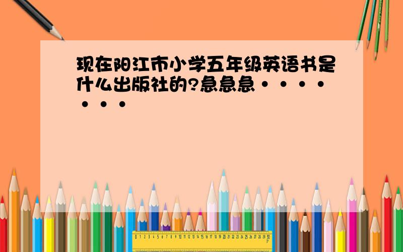 现在阳江市小学五年级英语书是什么出版社的?急急急·······