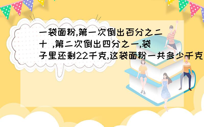 一袋面粉,第一次倒出百分之二十 ,第二次倒出四分之一,袋子里还剩22千克,这袋面粉一共多少千克中间计算过程也要