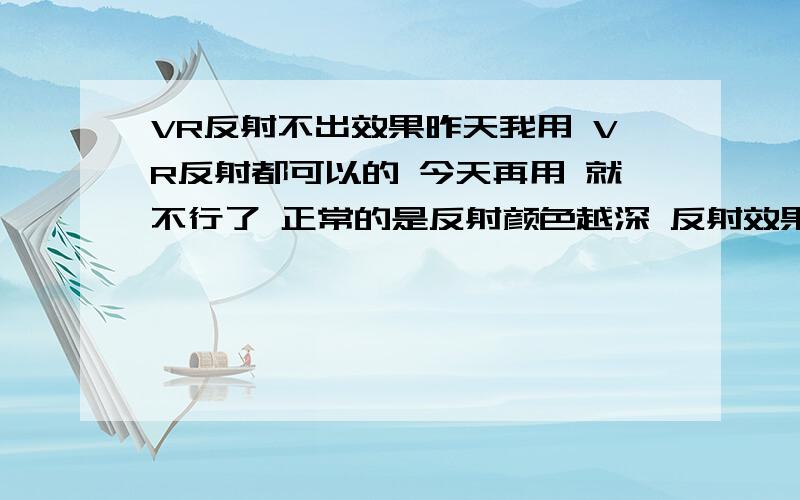 VR反射不出效果昨天我用 VR反射都可以的 今天再用 就不行了 正常的是反射颜色越深 反射效果越低····可是我的试了几次都是 反射颜色越低 反射效果越高 而且我是用的 VR材质啊