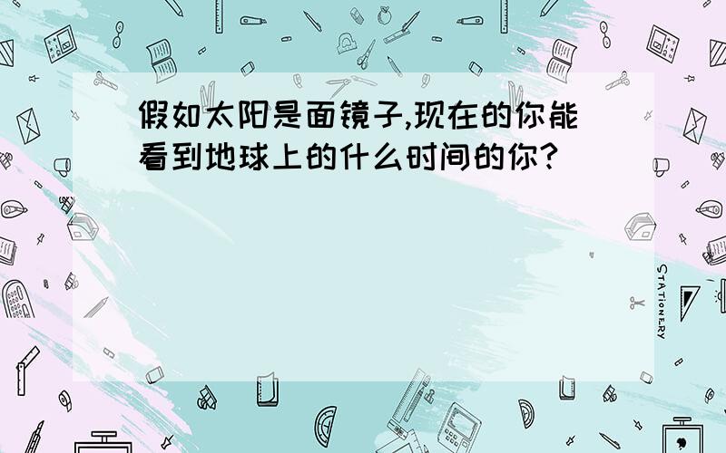 假如太阳是面镜子,现在的你能看到地球上的什么时间的你?