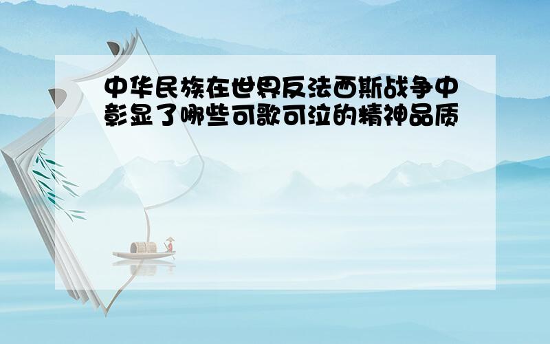 中华民族在世界反法西斯战争中彰显了哪些可歌可泣的精神品质