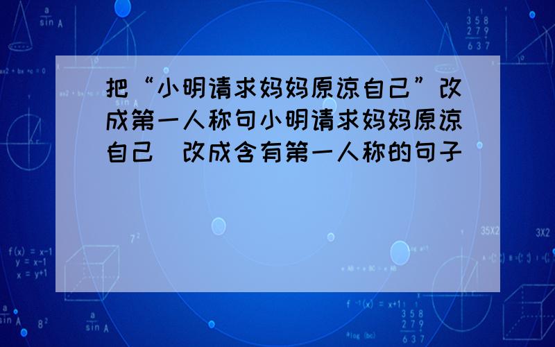 把“小明请求妈妈原谅自己”改成第一人称句小明请求妈妈原谅自己（改成含有第一人称的句子）