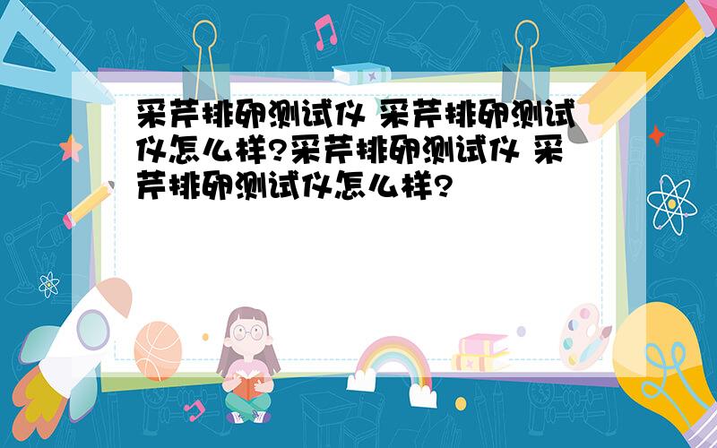 采芹排卵测试仪 采芹排卵测试仪怎么样?采芹排卵测试仪 采芹排卵测试仪怎么样?