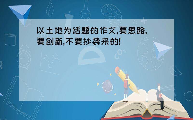 以土地为话题的作文,要思路,要创新,不要抄袭来的!