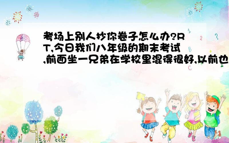 考场上别人抄你卷子怎么办?RT,今日我们八年级的期末考试,前面坐一兄弟在学校里混得很好,以前也认识,他也知道我的学习很好.可这些人就是这样的,很容易得寸进尺,我给他看几题他就总想看