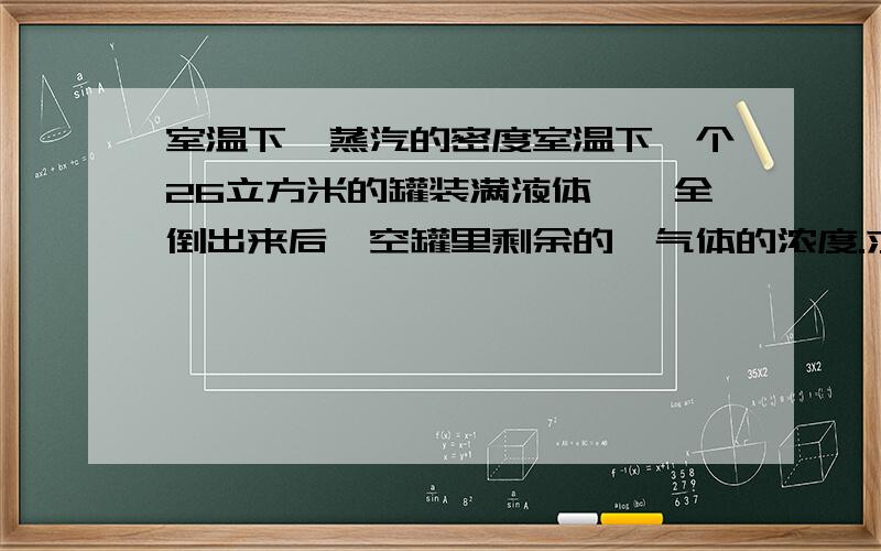 室温下苯蒸汽的密度室温下一个26立方米的罐装满液体苯,全倒出来后,空罐里剩余的苯气体的浓度.求教,追问第五楼，怎么把苯气体质量分数转换为浓度，如有多少ppm