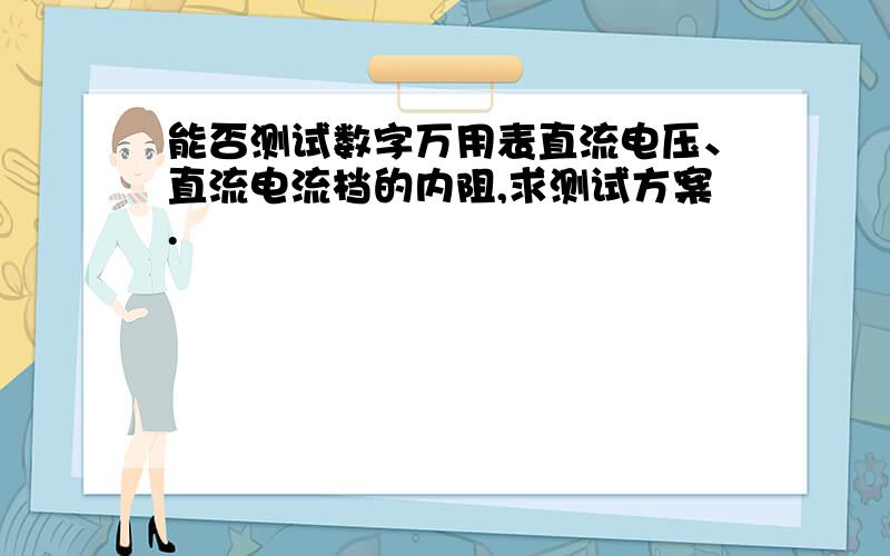 能否测试数字万用表直流电压、直流电流档的内阻,求测试方案.