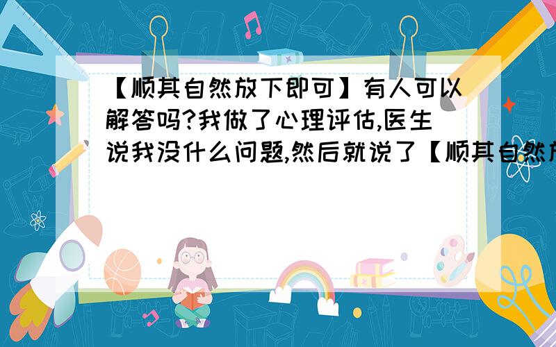 【顺其自然放下即可】有人可以解答吗?我做了心理评估,医生说我没什么问题,然后就说了【顺其自然放下即可】这句话.