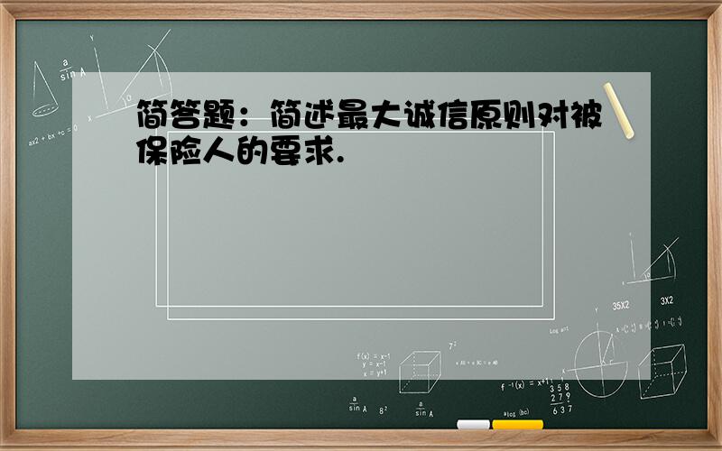 简答题：简述最大诚信原则对被保险人的要求.