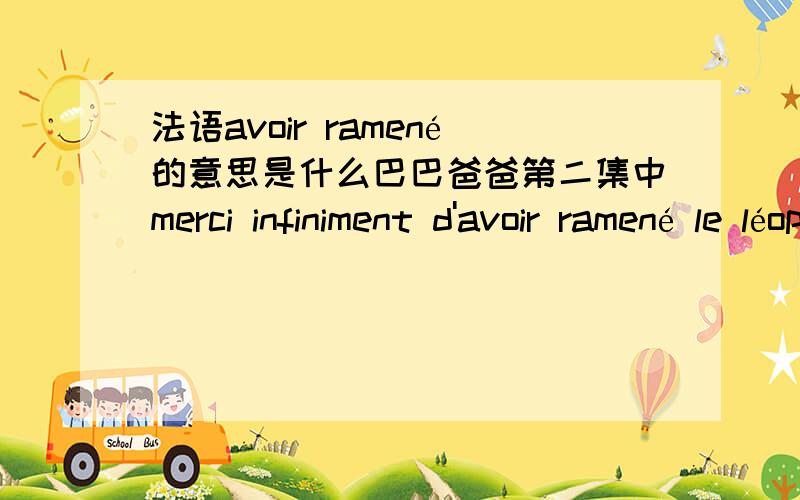 法语avoir ramené的意思是什么巴巴爸爸第二集中merci infiniment d'avoir ramené le léopard au zoo.译：感激不尽您把豹子送回动物园.这句中avoir ramené是什么用法,为什么需要2个词连用,为什么后面一词用