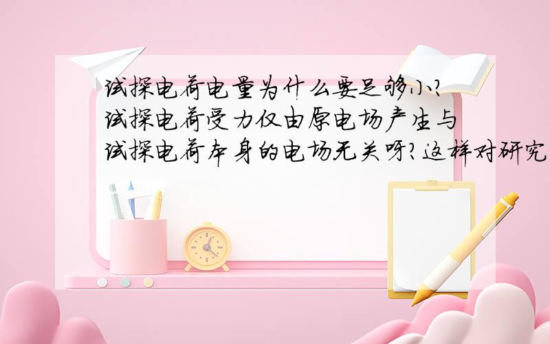 试探电荷电量为什么要足够小?试探电荷受力仅由原电场产生与试探电荷本身的电场无关呀?这样对研究原电场应该不会产生影响呀.