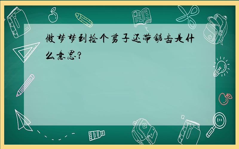 做梦梦到捡个剪子还带锯齿是什么意思?