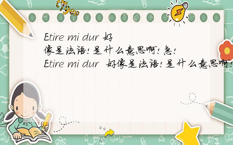 Etire mi dur 好像是法语!是什么意思啊!急!Etire mi dur  好像是法语!是什么意思啊!急!