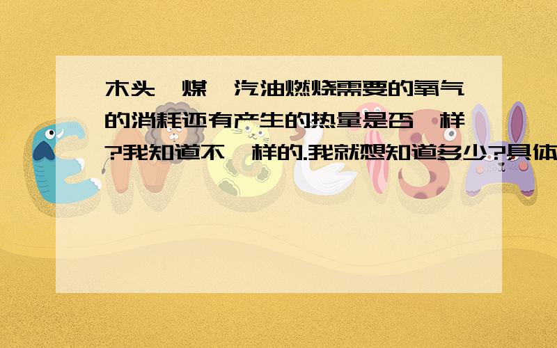 木头,煤,汽油燃烧需要的氧气的消耗还有产生的热量是否一样?我知道不一样的.我就想知道多少?具体的数字.