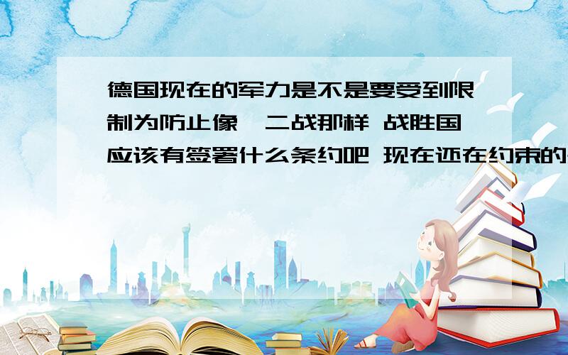 德国现在的军力是不是要受到限制为防止像一二战那样 战胜国应该有签署什么条约吧 现在还在约束的是什么