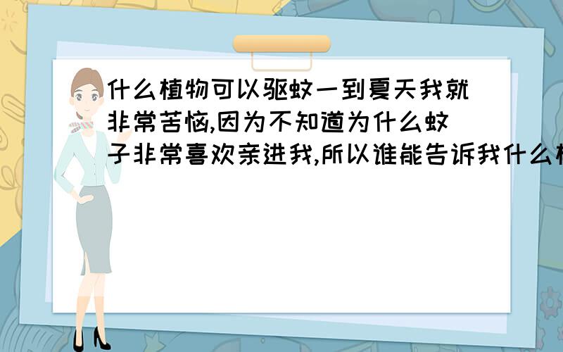 什么植物可以驱蚊一到夏天我就非常苦恼,因为不知道为什么蚊子非常喜欢亲进我,所以谁能告诉我什么植物可以驱除蚊子啊,要好养的哦!