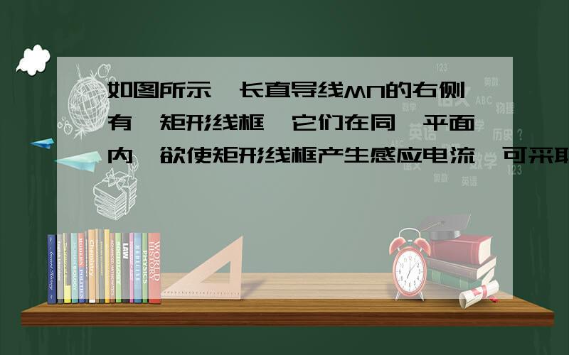 如图所示,长直导线MN的右侧有一矩形线框,它们在同一平面内,欲使矩形线框产生感应电流,可采取的方法是A.线框向上平动B.线框向下平动C.线框以MN为轴转动D.逐渐增加或减少MN中的电流强度