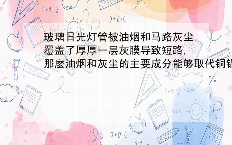 玻璃日光灯管被油烟和马路灰尘覆盖了厚厚一层灰膜导致短路,那麼油烟和灰尘的主要成分能够取代铜铝成为导体应用在电线吗?