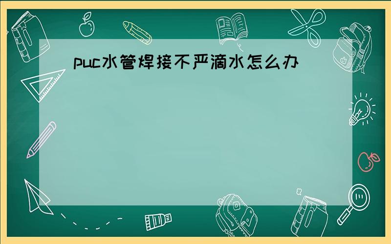 puc水管焊接不严滴水怎么办