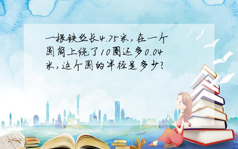 一根铁丝长4.75米,在一个圆筒上绕了10圈还多0.04米,这个圆的半径是多少?