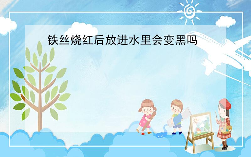 铁丝烧红后放进水里会变黑吗