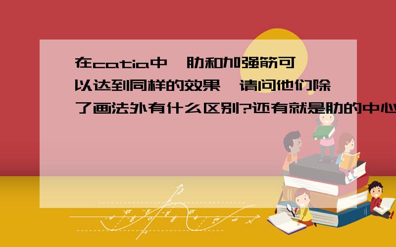 在catia中,肋和加强筋可以达到同样的效果,请问他们除了画法外有什么区别?还有就是肋的中心线要求与轮廓线相接触,但他们通常又不在同一平面,请问在画法上有什么窍门吗?