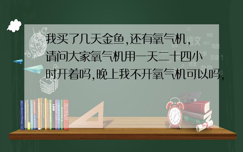 我买了几天金鱼,还有氧气机,请问大家氧气机用一天二十四小时开着吗,晚上我不开氧气机可以吗,