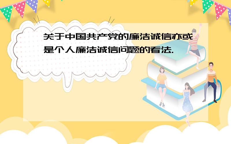 关于中国共产党的廉洁诚信亦或是个人廉洁诚信问题的看法.